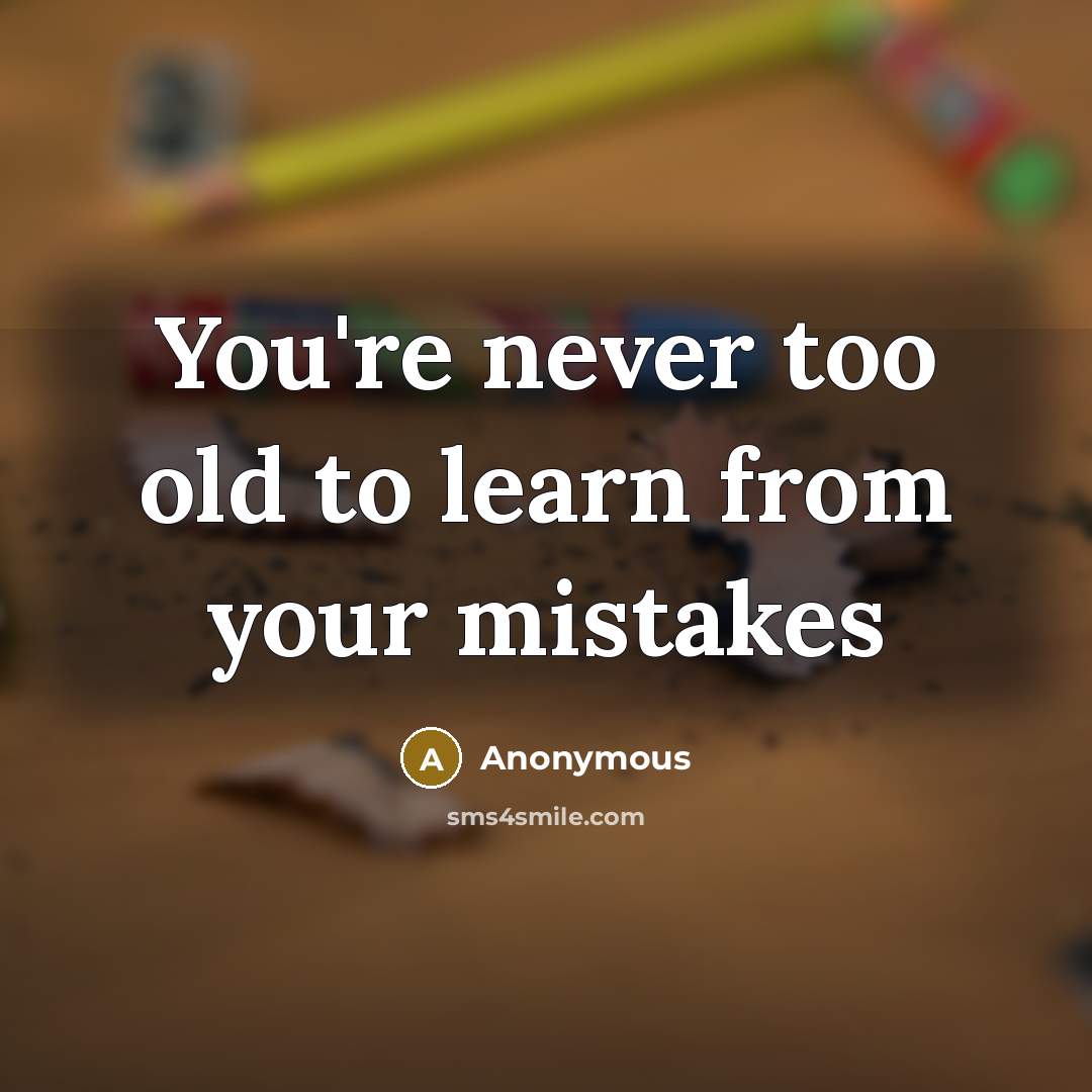 “You're never too old to learn from your mistakes…” quote by Anonymous