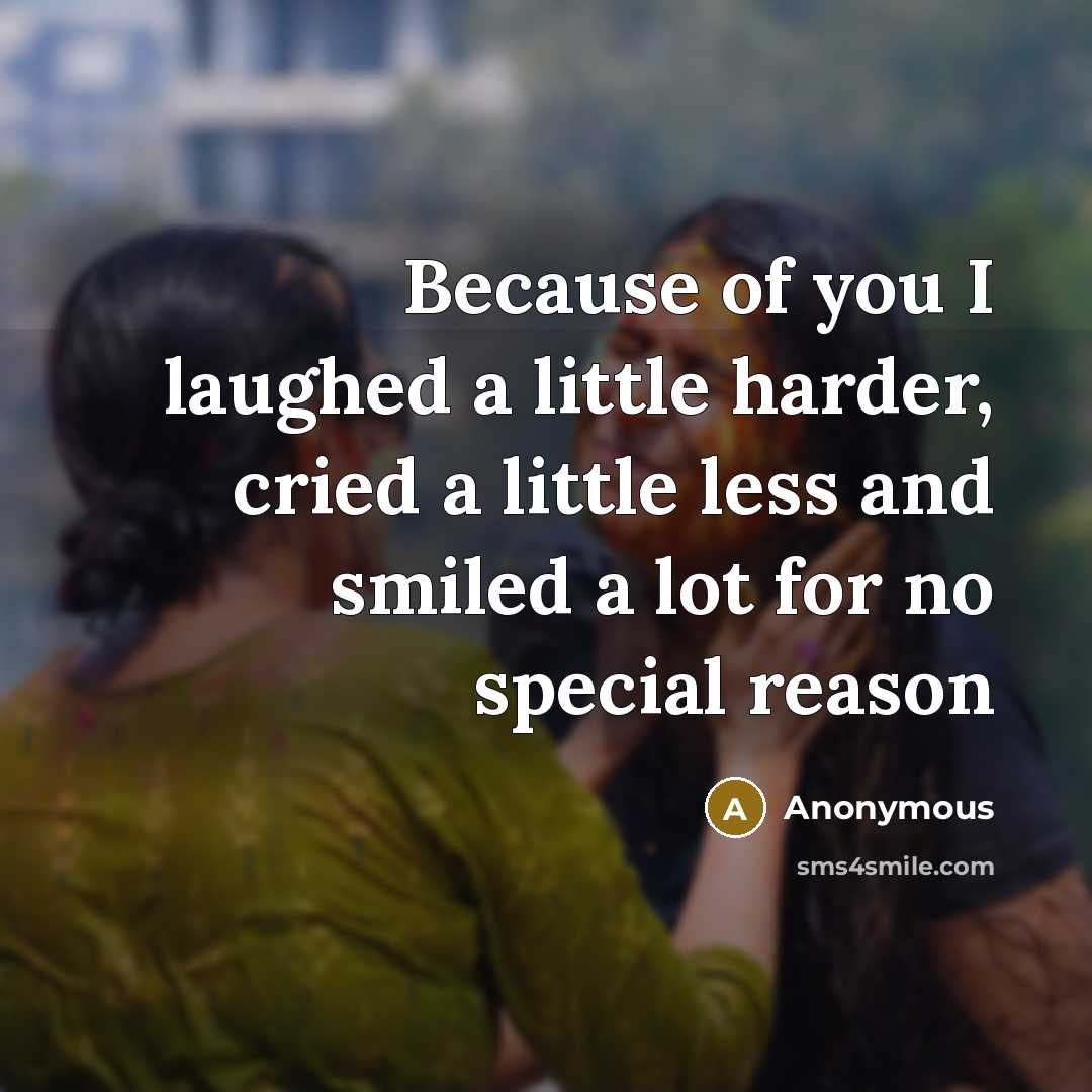 “Because of you I laughed a little harder, cried a little less and smiled a lot for no special reason” quote by Anonymous