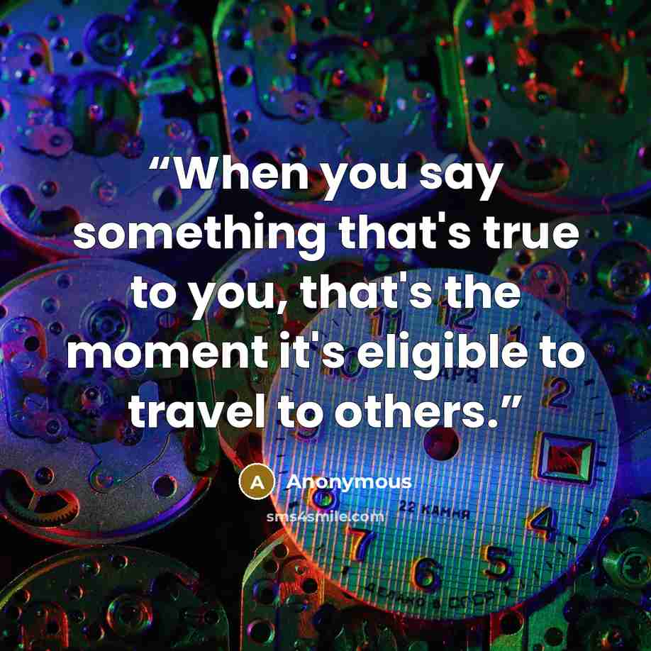 “When you say something that's true to you, that's the moment it's eligible to travel to others.” quote by Anonymous