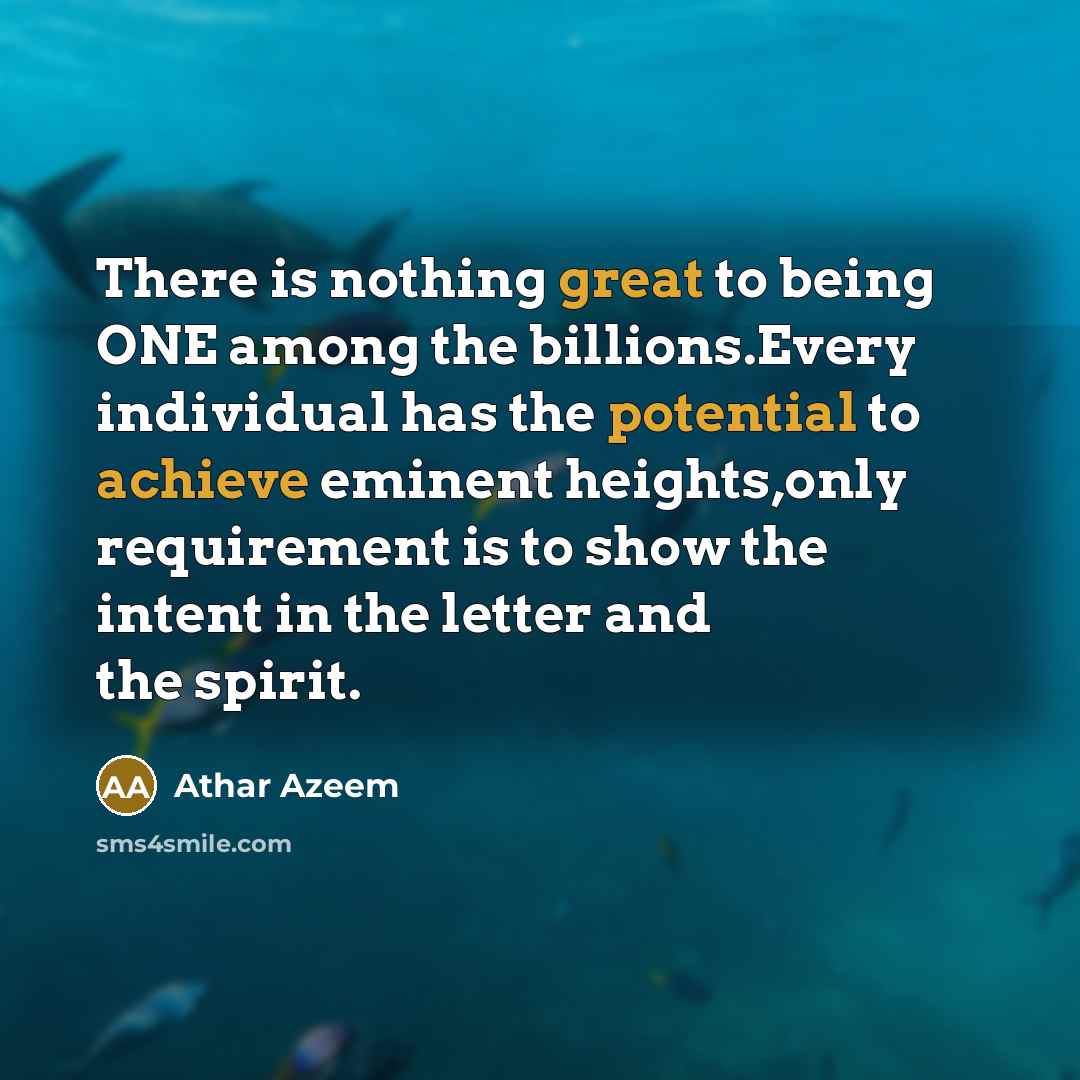 “There is nothing great to being ONE among the billions.Every individual has the potential to achieve eminent heights,only requirement is to show the intent in the letter and the spirit.” quote by Athar Azeem