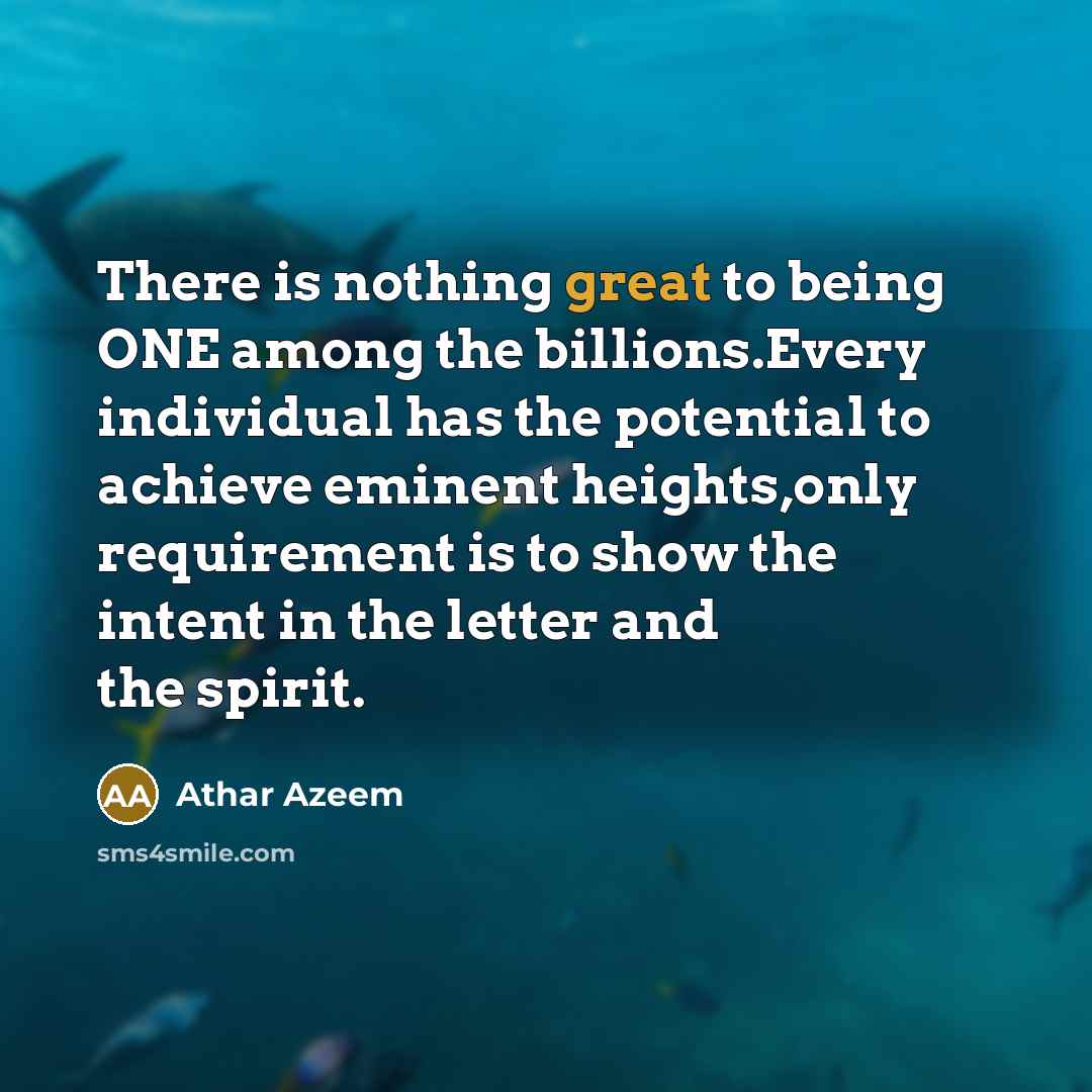 “There is nothing great to being ONE among the billions.Every individual has the potential to achieve eminent heights,only requirement is to show the intent in the letter and the spirit.” quote by Athar Azeem
