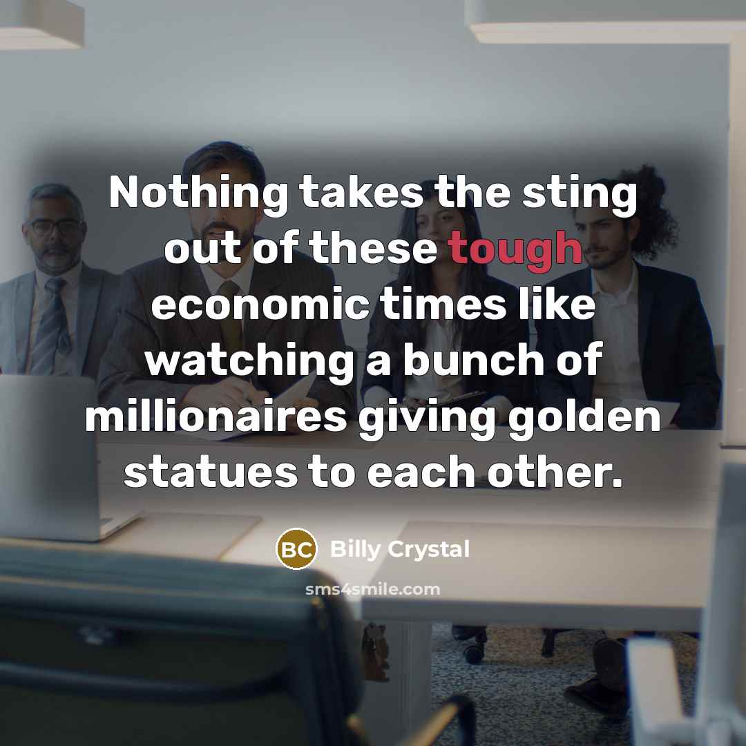 “Nothing takes the sting out of these tough economic times…” quote by Billy Crystal