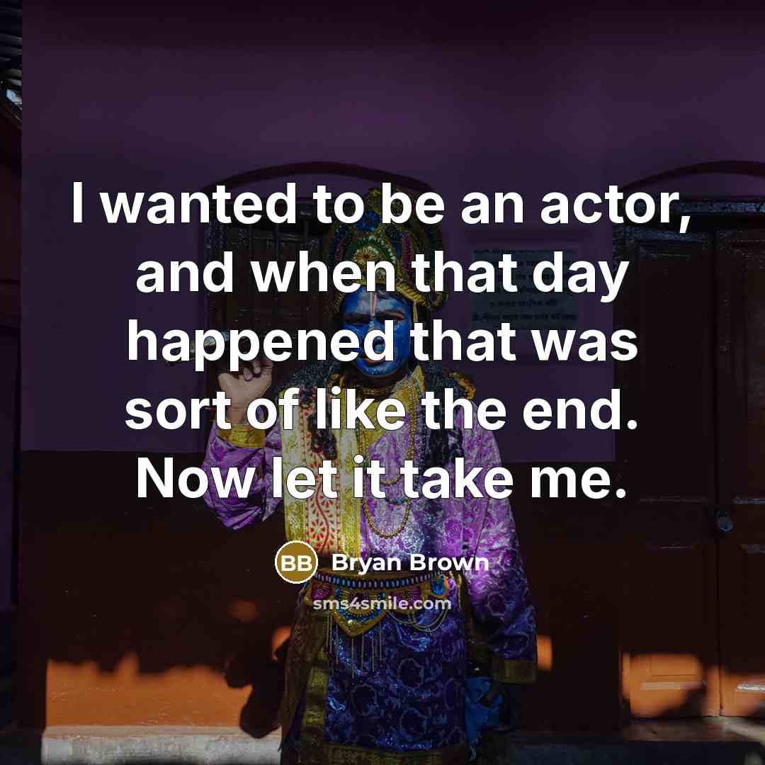 “I wanted to be an actor, and when that day happened that was sort of like the end. Now let it take me.” quote by Bryan Brown