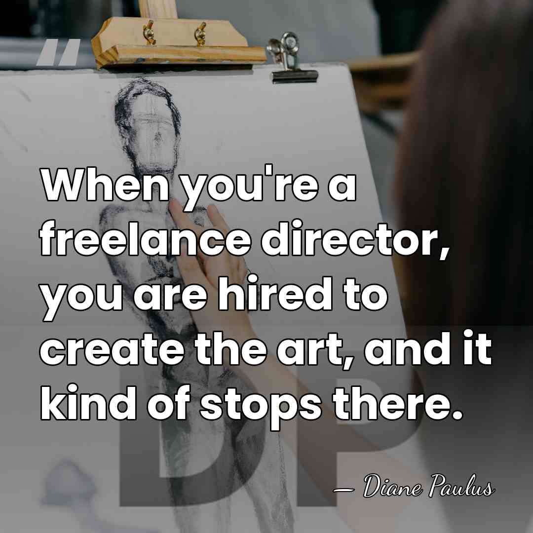 When you're a freelance director, you are hired to create the art,&hellip; - Diane Paulus