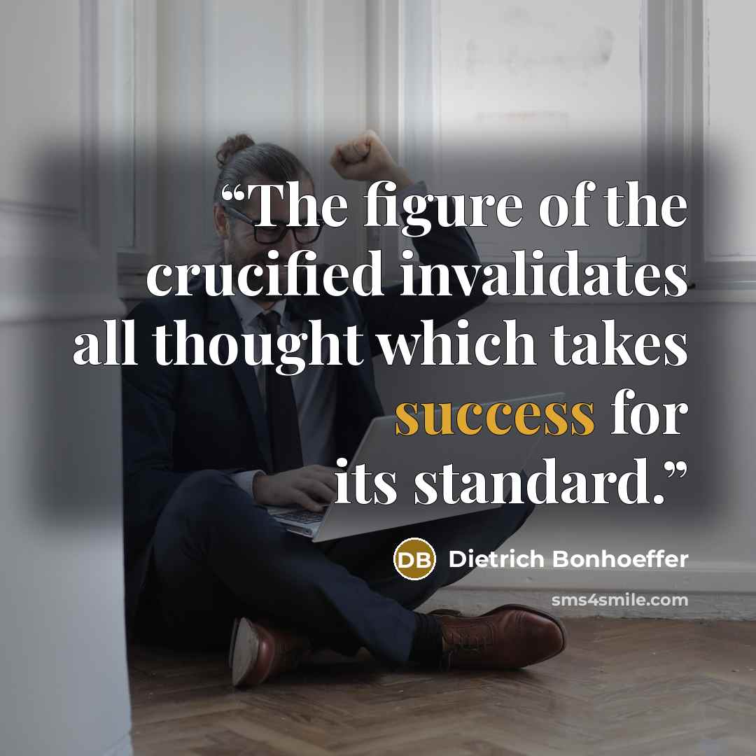 “The figure of the crucified invalidates all thought which takes success for its standard.” quote by Dietrich Bonhoeffer