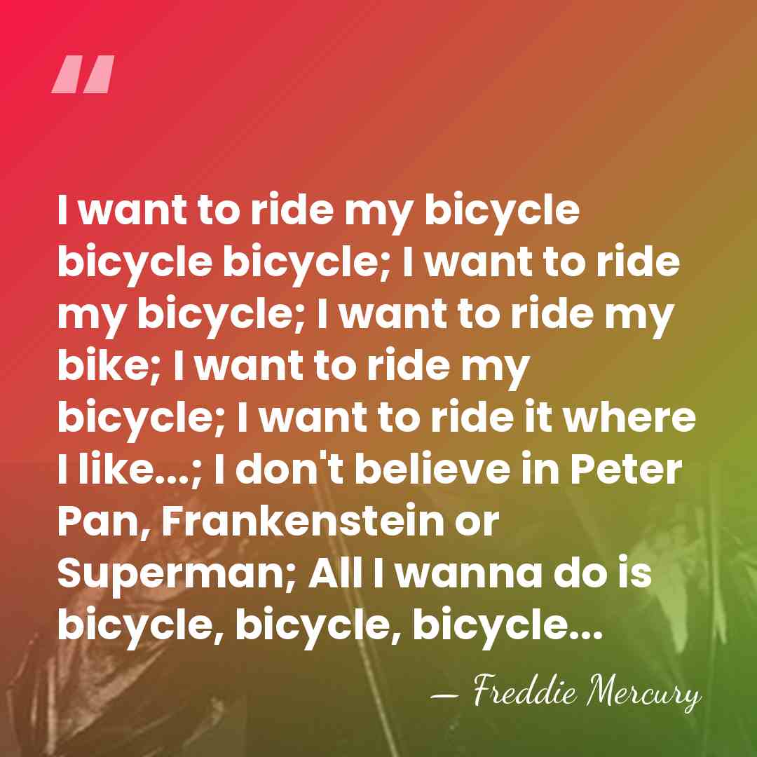 I want to ride my bicycle bicycle bicycle; I want to ride&hellip; - Freddie Mercury