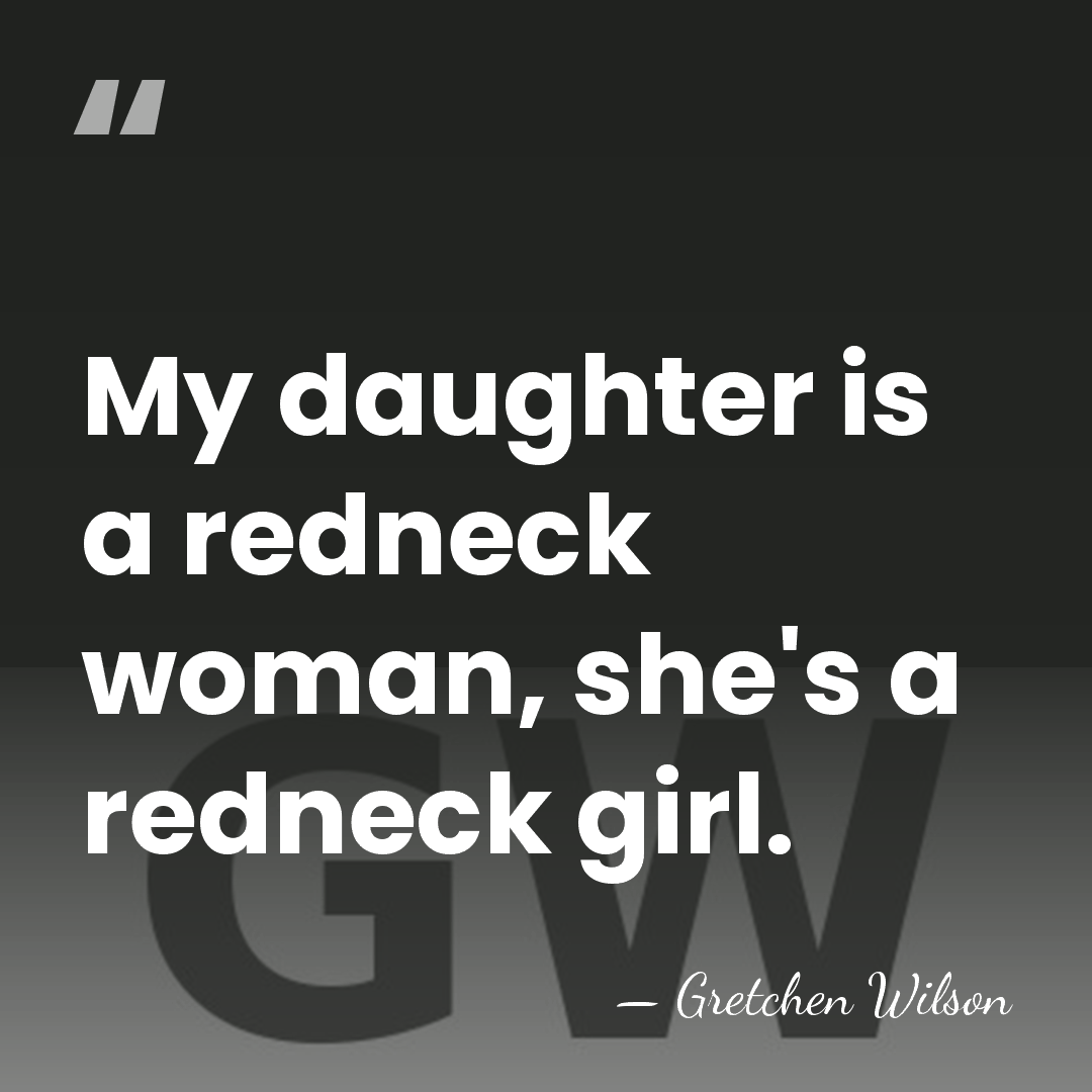 My daughter is a redneck woman, she's a redneck girl. - Gretchen Wilson