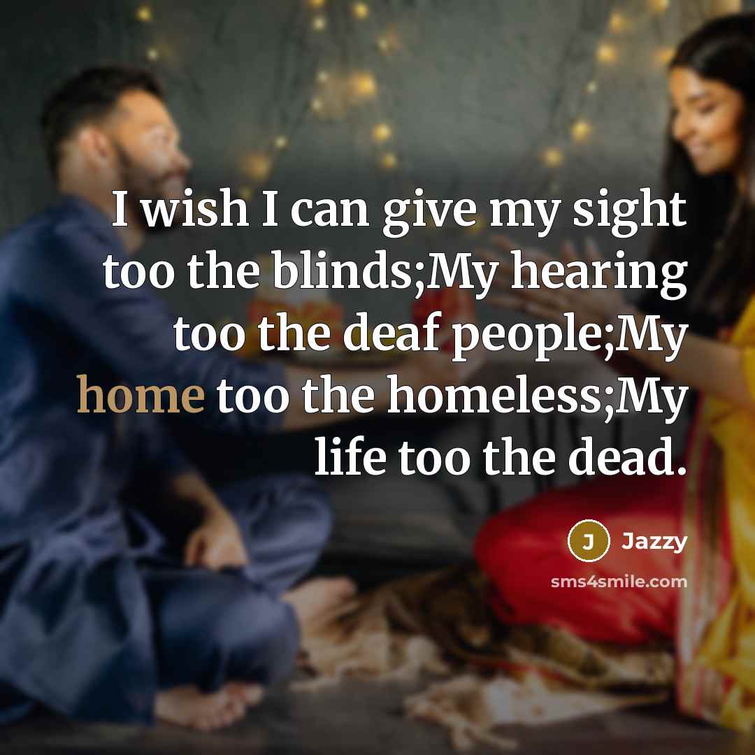 “I wish I can give my sight too the blinds;My hearing too the deaf people;My home too the homeless;My life too the dead.” quote by Jazzy
