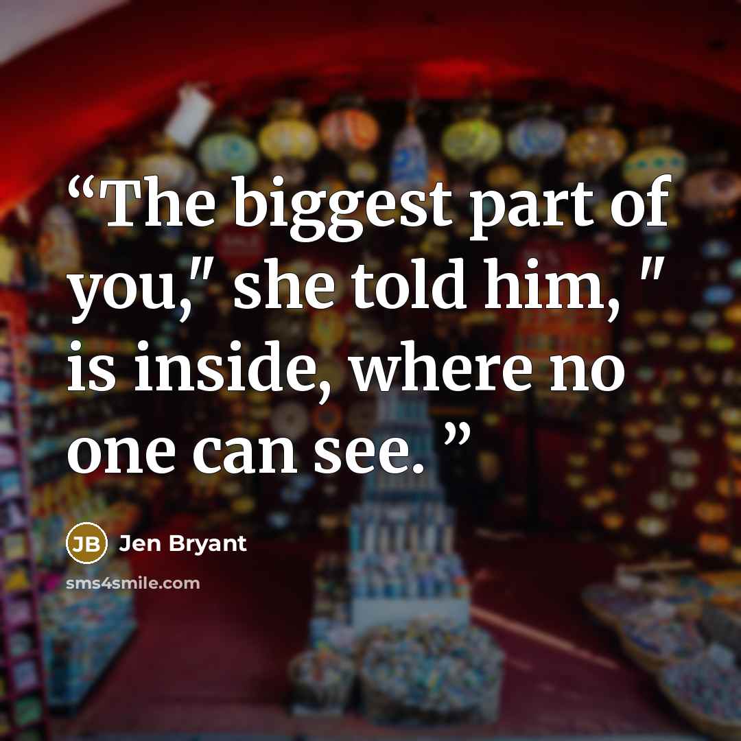 “The biggest part of you," she told him, " is inside, where no one can see.” quote by Jen Bryant