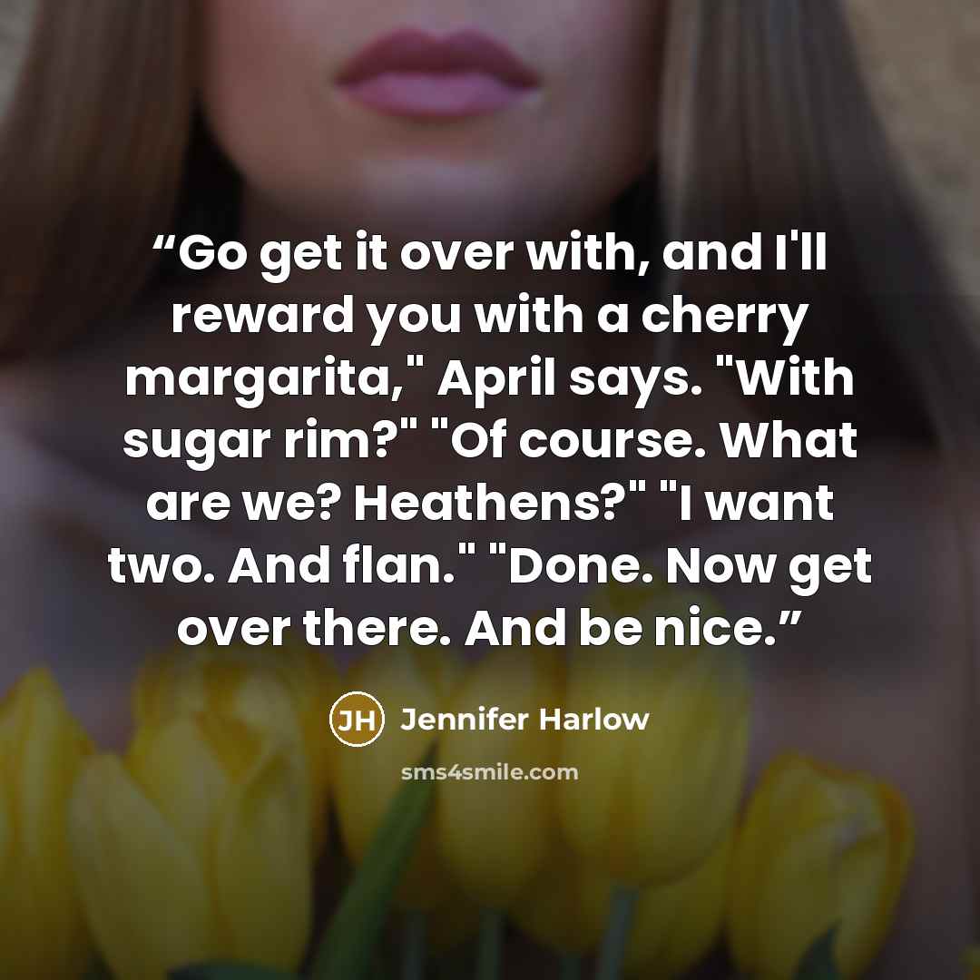“Go get it over with, and I'll reward you with a cherry margarita," April says. "With sugar rim?" "Of course. What are we? Heathens?" "I want two. And flan." "Done. Now get over there. And be nice.” quote by Jennifer Harlow