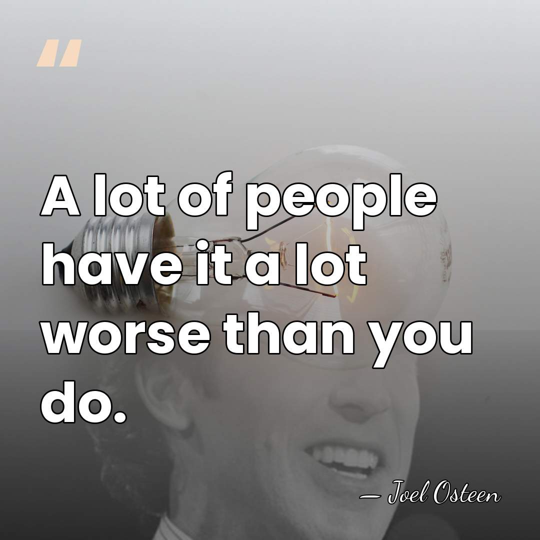A lot of people have it a lot worse than you do. - Joel Osteen