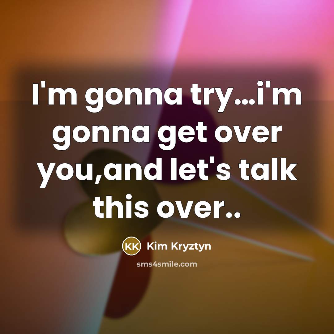 “I'm gonna try....i'm gonna get over you,and let's talk this…” quote by Kim Kryztyn