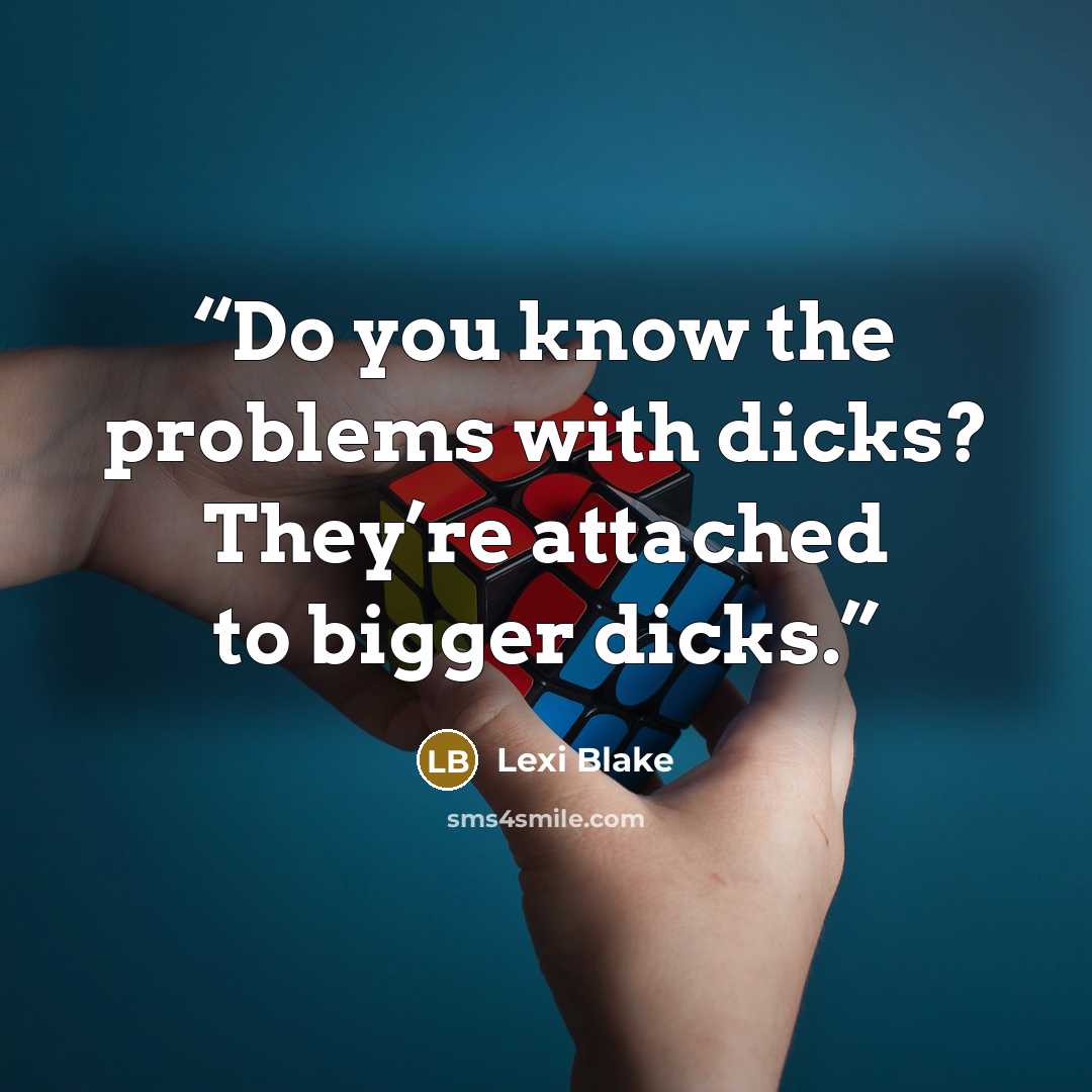 “Do you know the problems with dicks? They’re attached to bigger dicks.” quote by Lexi Blake