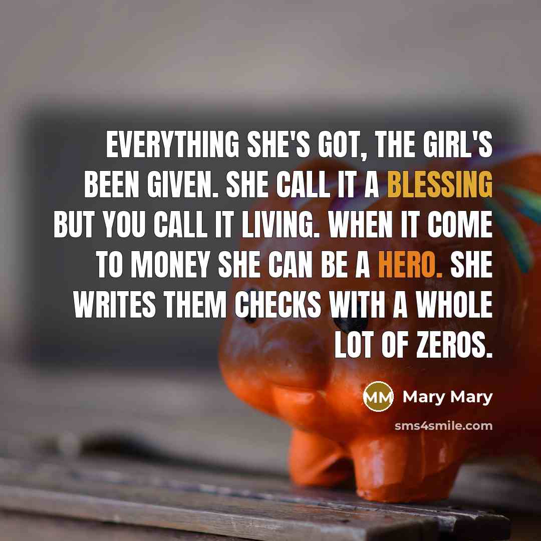 “Everything she's got, the girl's been given. She call it a blessing but you call it living. When it come to money she can be a hero. She writes them checks with a whole lot of zeros.” quote by Mary Mary