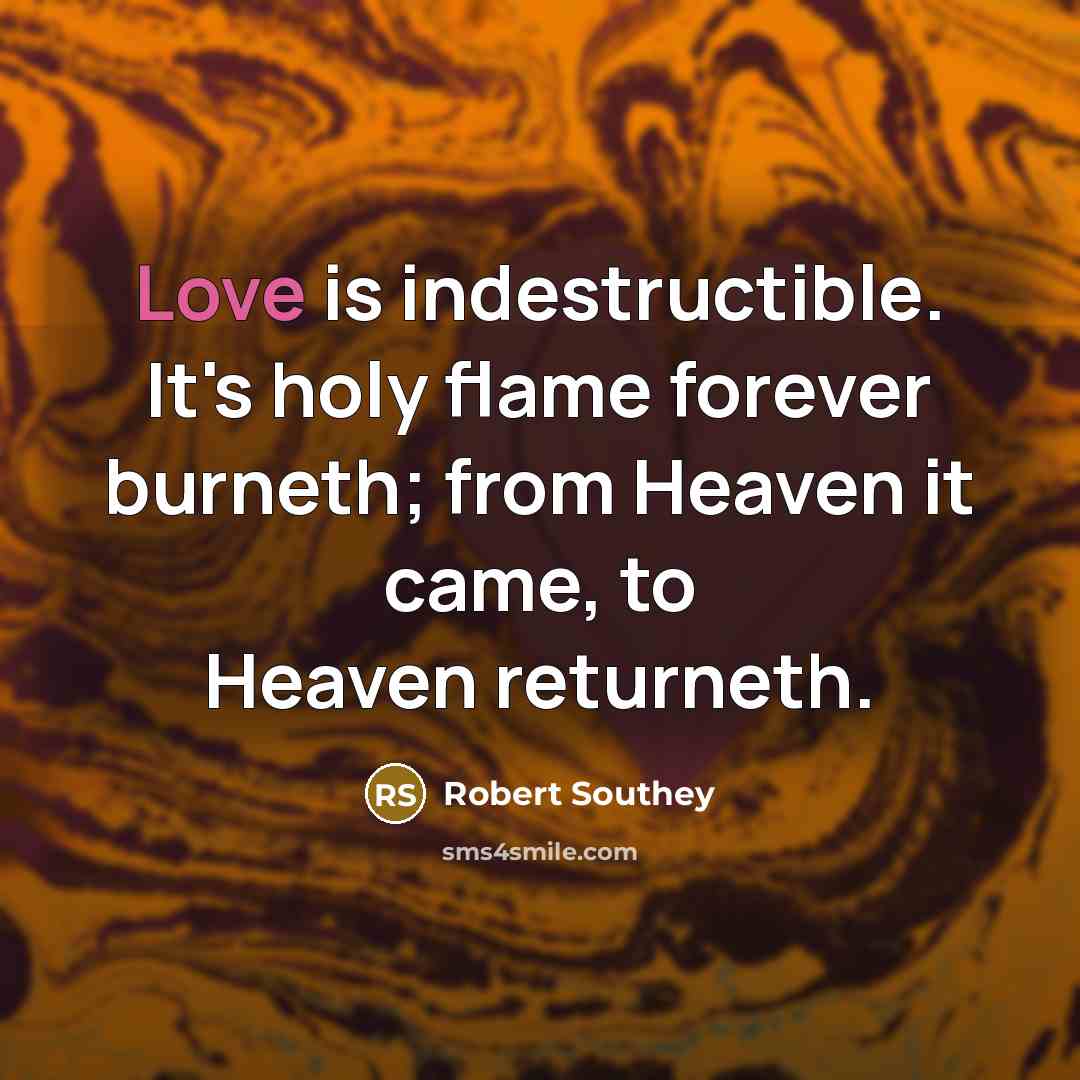 “Love is indestructible. It's holy flame forever burneth; from Heaven…” quote by Robert Southey