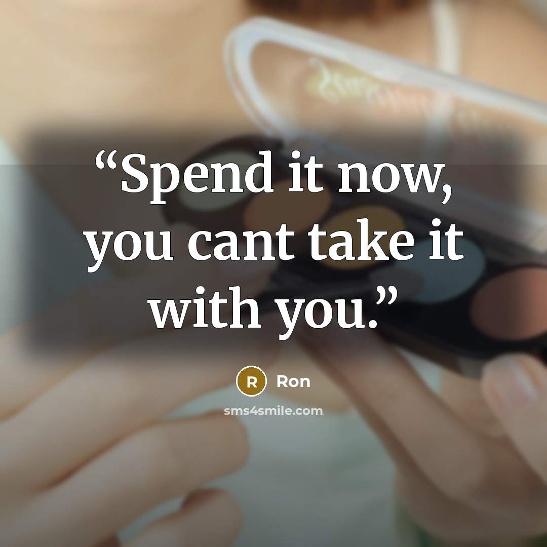 “Spend it now, you cant take it with you.” quote by Ron