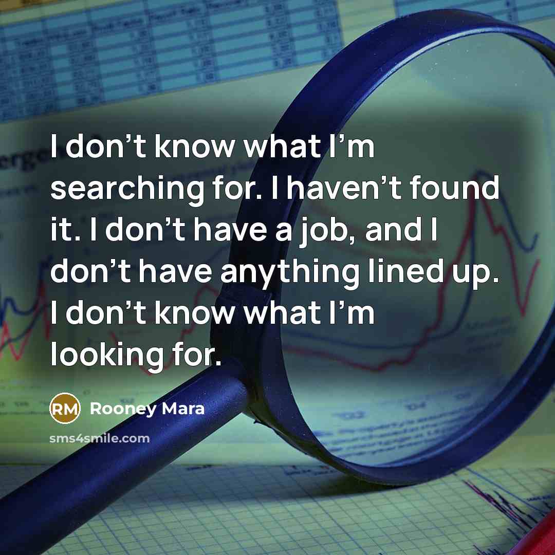 “I don't know what I'm searching for. I haven't found it. I don't have a job, and I don't have anything lined up. I don't know what I'm looking for.” quote by Rooney Mara