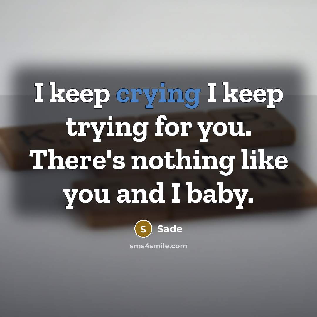 “I keep crying I keep trying for you. There's nothing like you and I baby.” quote by Sade