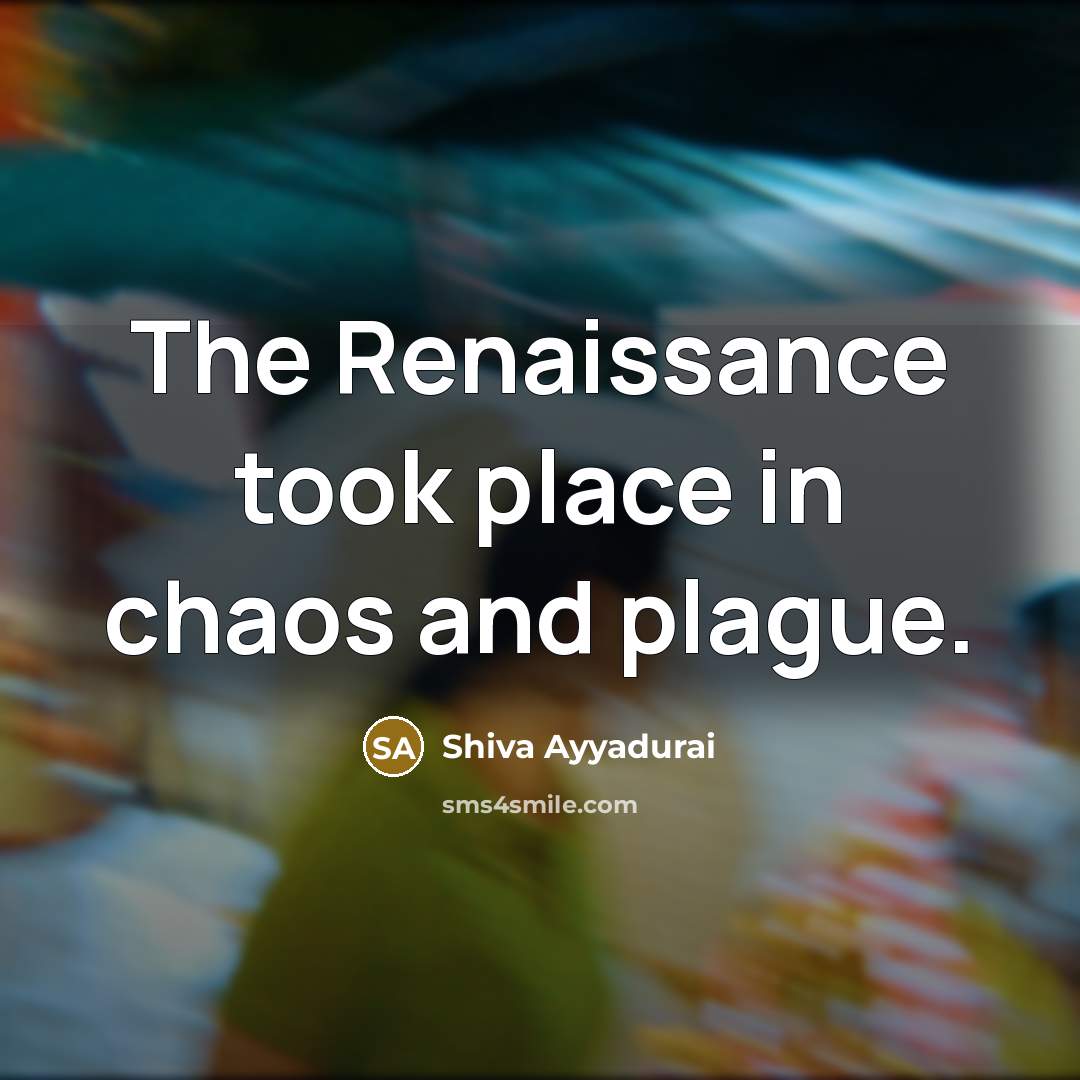 “The Renaissance took place in chaos and plague.…” quote by Shiva Ayyadurai
