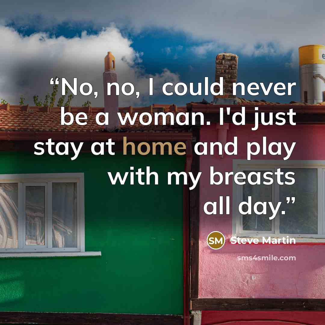 “No, no, I could never be a woman. I'd just stay at home and play with my breasts all day.” quote by Steve Martin