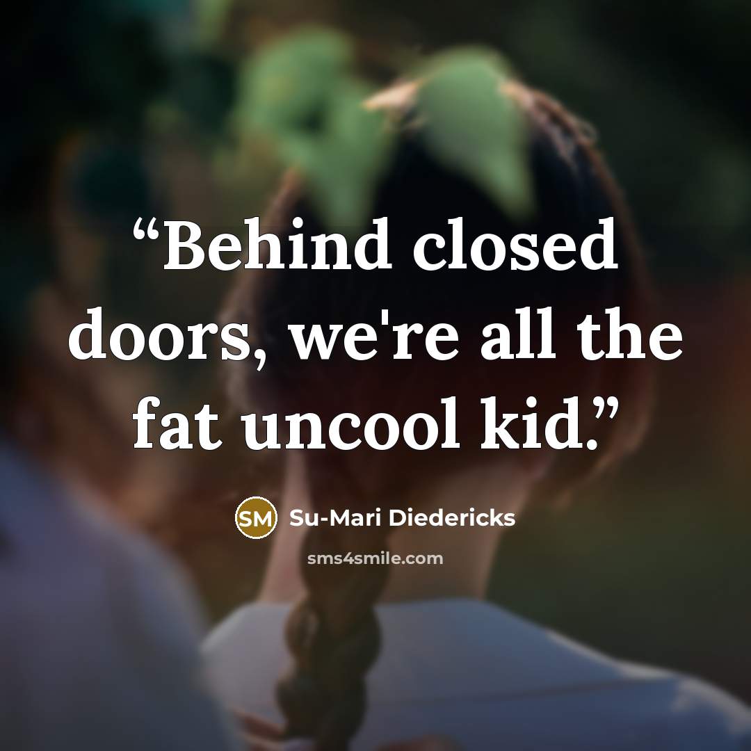 “Behind closed doors, we're all the fat uncool kid.” quote by Su-Mari Diedericks