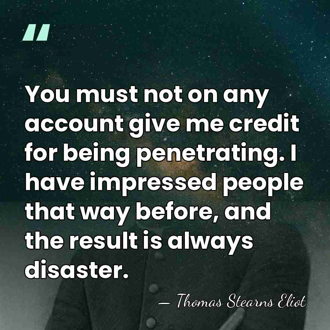 You must not on any account give me credit for being penetrating.&hellip; - Thomas Stearns Eliot