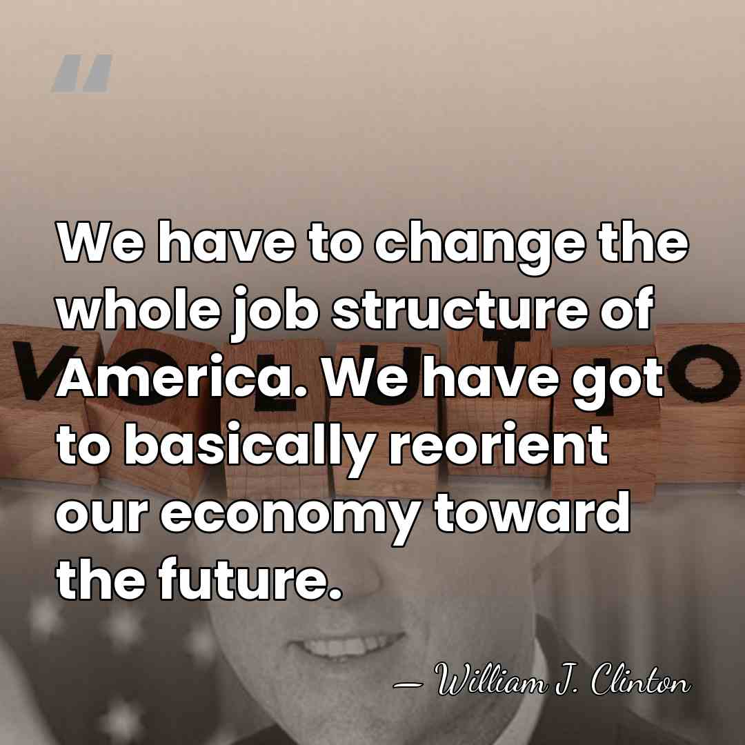 We have to change the whole job structure of America. We have&hellip; - William J. Clinton