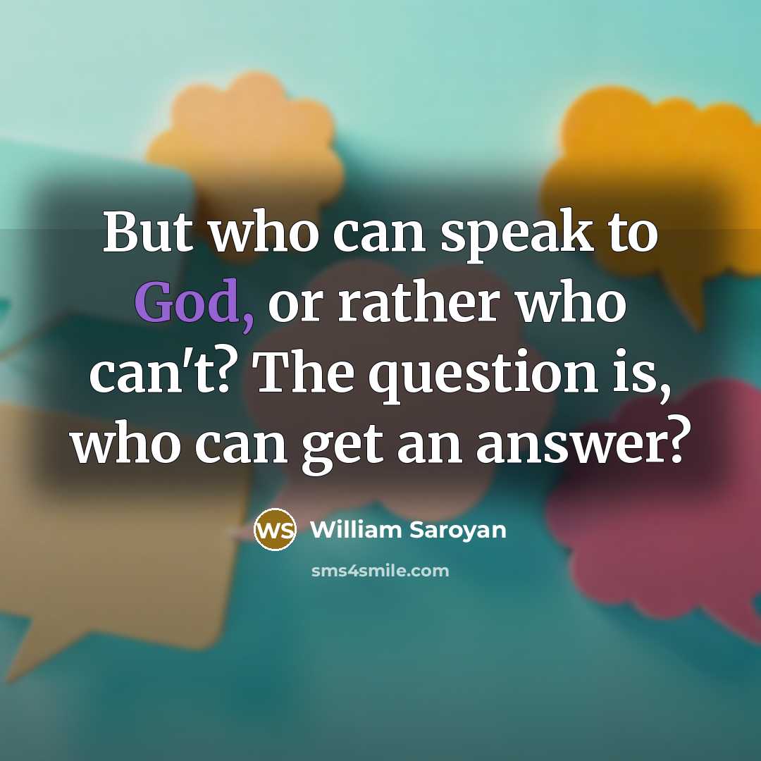 “But who can speak to God, or rather who can't?…” quote by William Saroyan