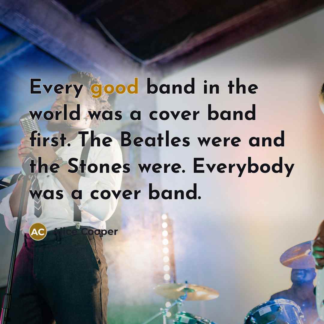 “Every good band in the world was a cover band…” quote by Alice Cooper