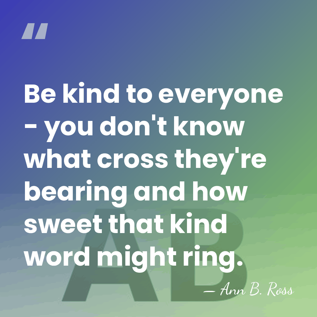 Be kind to everyone - you don't know what cross they're bearing&hellip; - Ann B. Ross