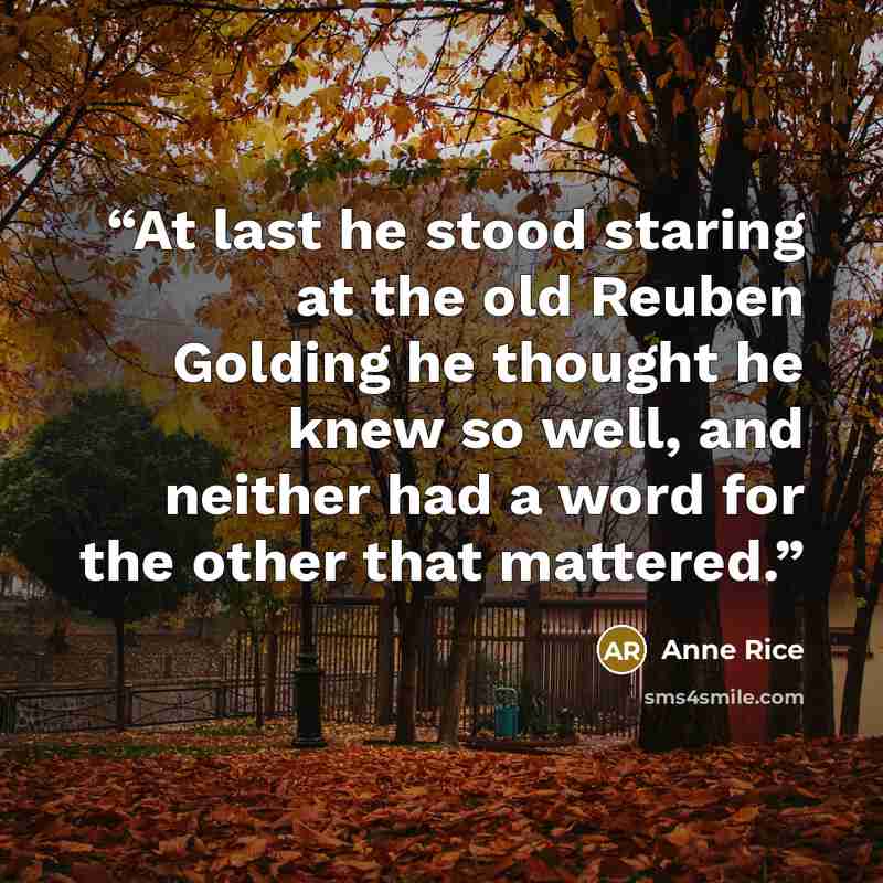 “At last he stood staring at the old Reuben Golding he thought he knew so well, and neither had a word for the other that mattered.” quote by Anne Rice