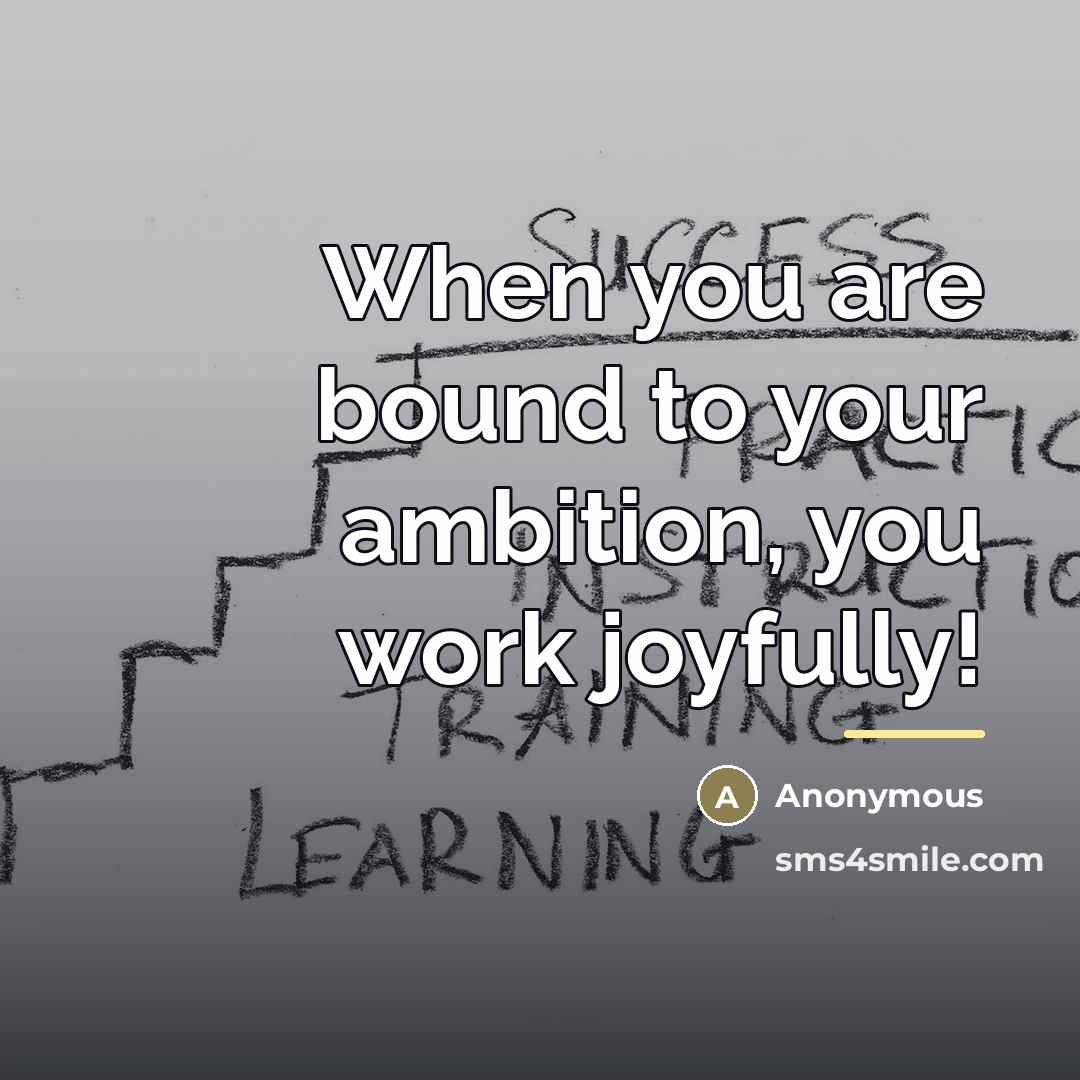 “When you are bound to your ambition, you work joyfully!…” quote by Anonymous