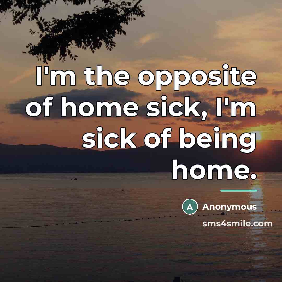 “I'm the opposite of home sick, I'm sick of being…” quote by Anonymous