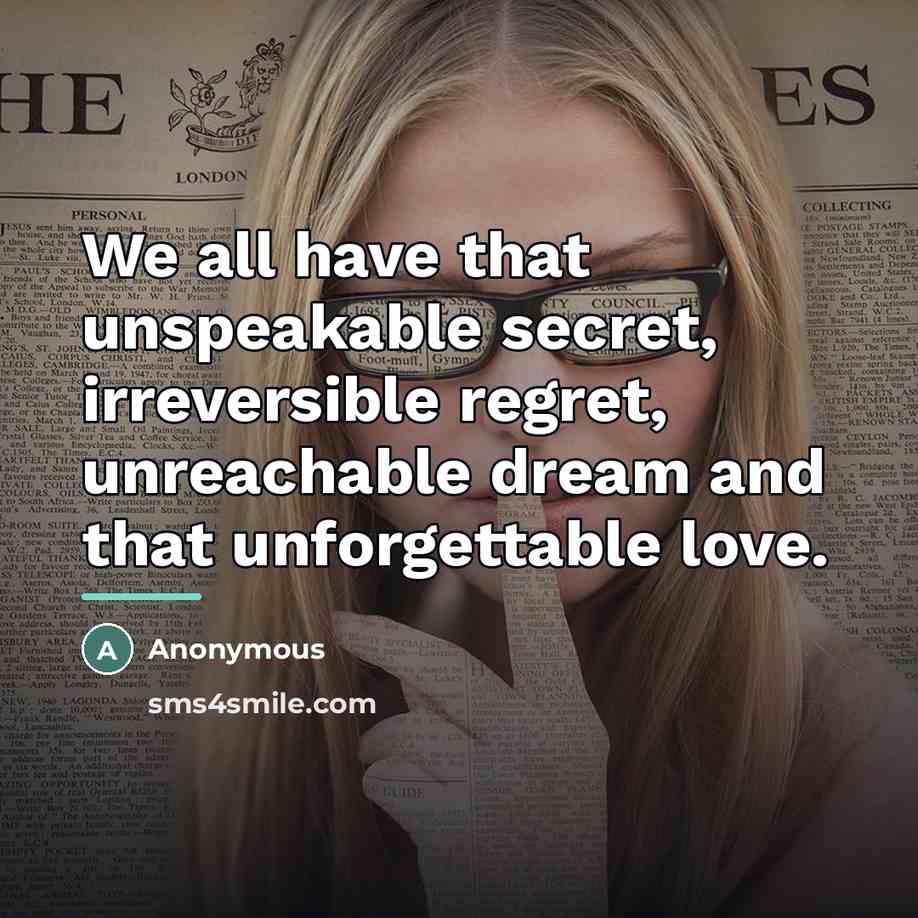 “We all have that unspeakable secret, irreversible regret, unreachable dream…” quote by Anonymous