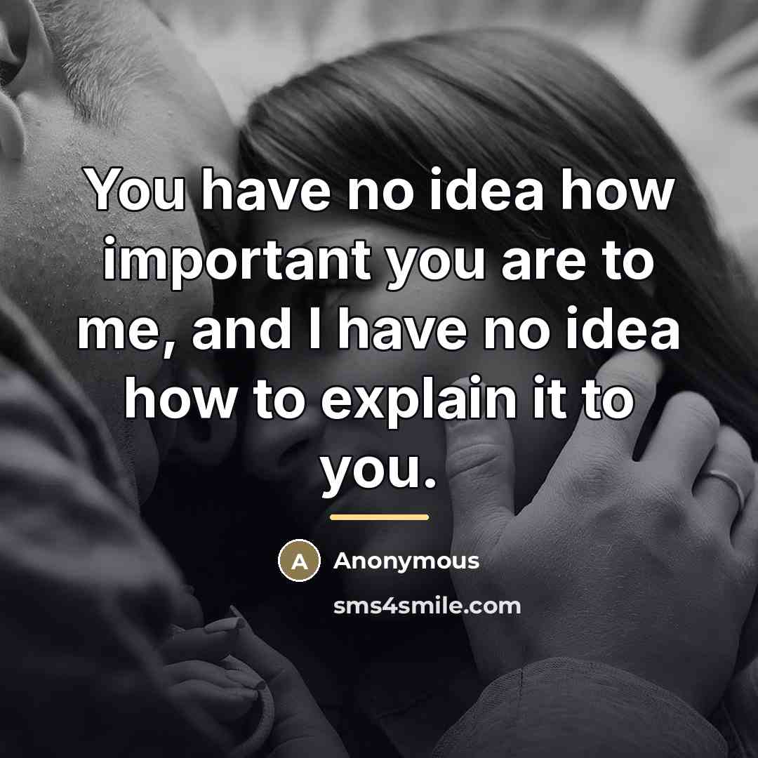 “You have no idea how important you are to me,…” quote by Anonymous