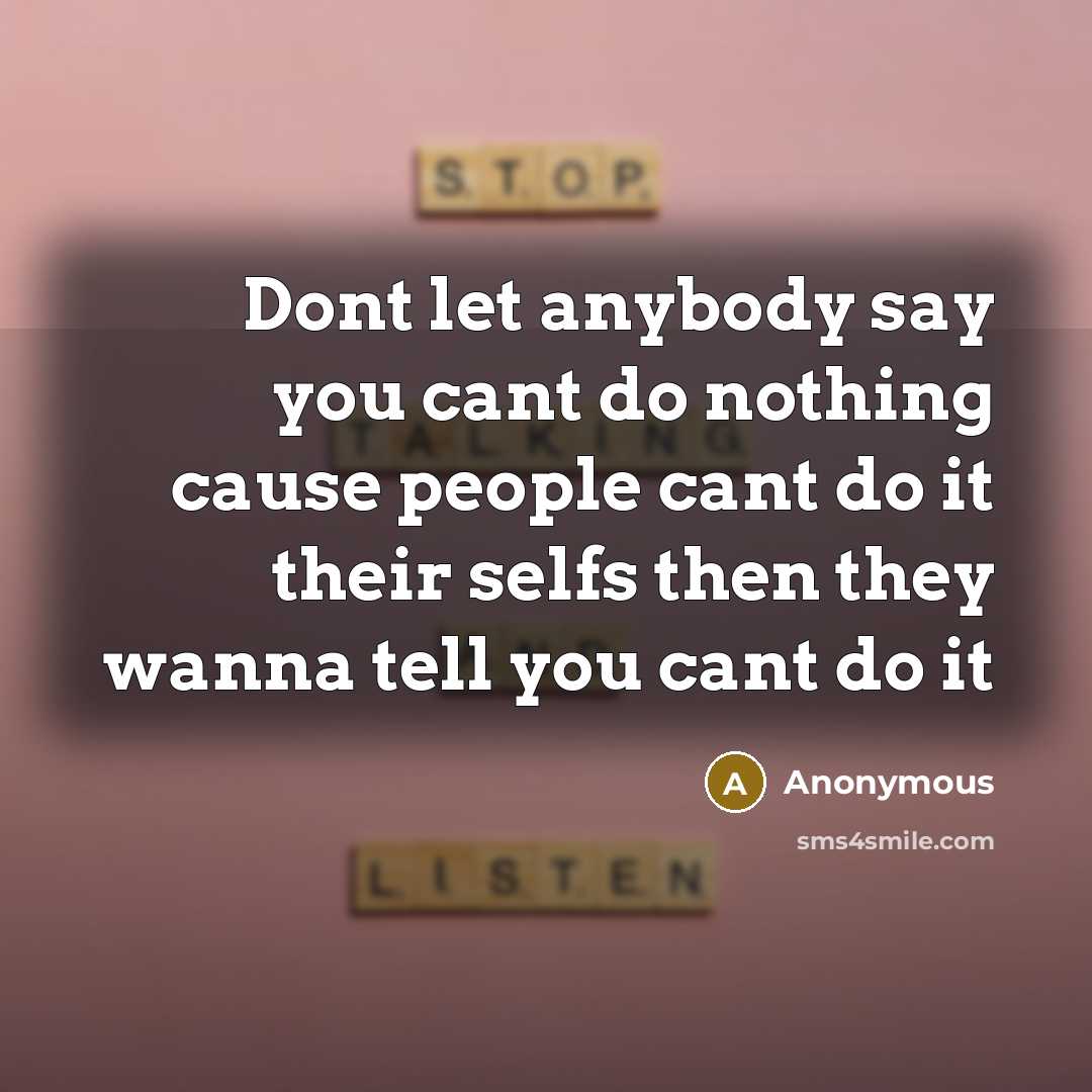 “Dont let anybody say you cant do nothing cause people cant do it their selfs then they wanna tell you cant do it” quote by Anonymous