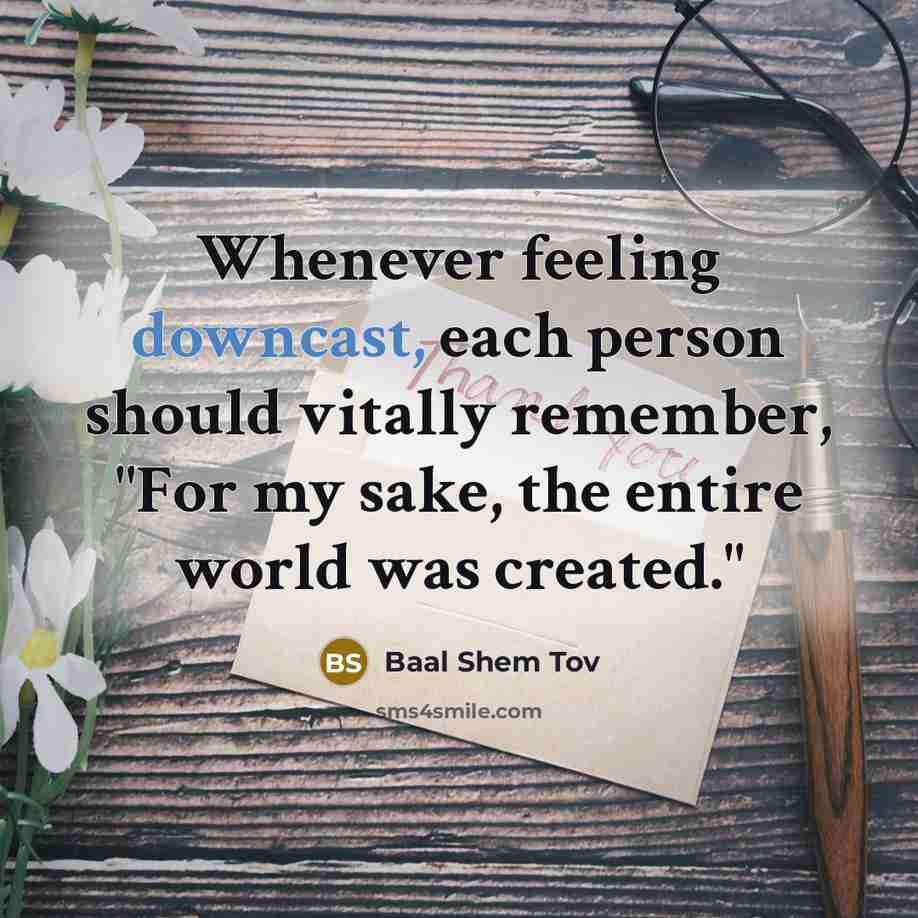 “Whenever feeling downcast, each person should vitally remember, "For my…” quote by Baal Shem Tov