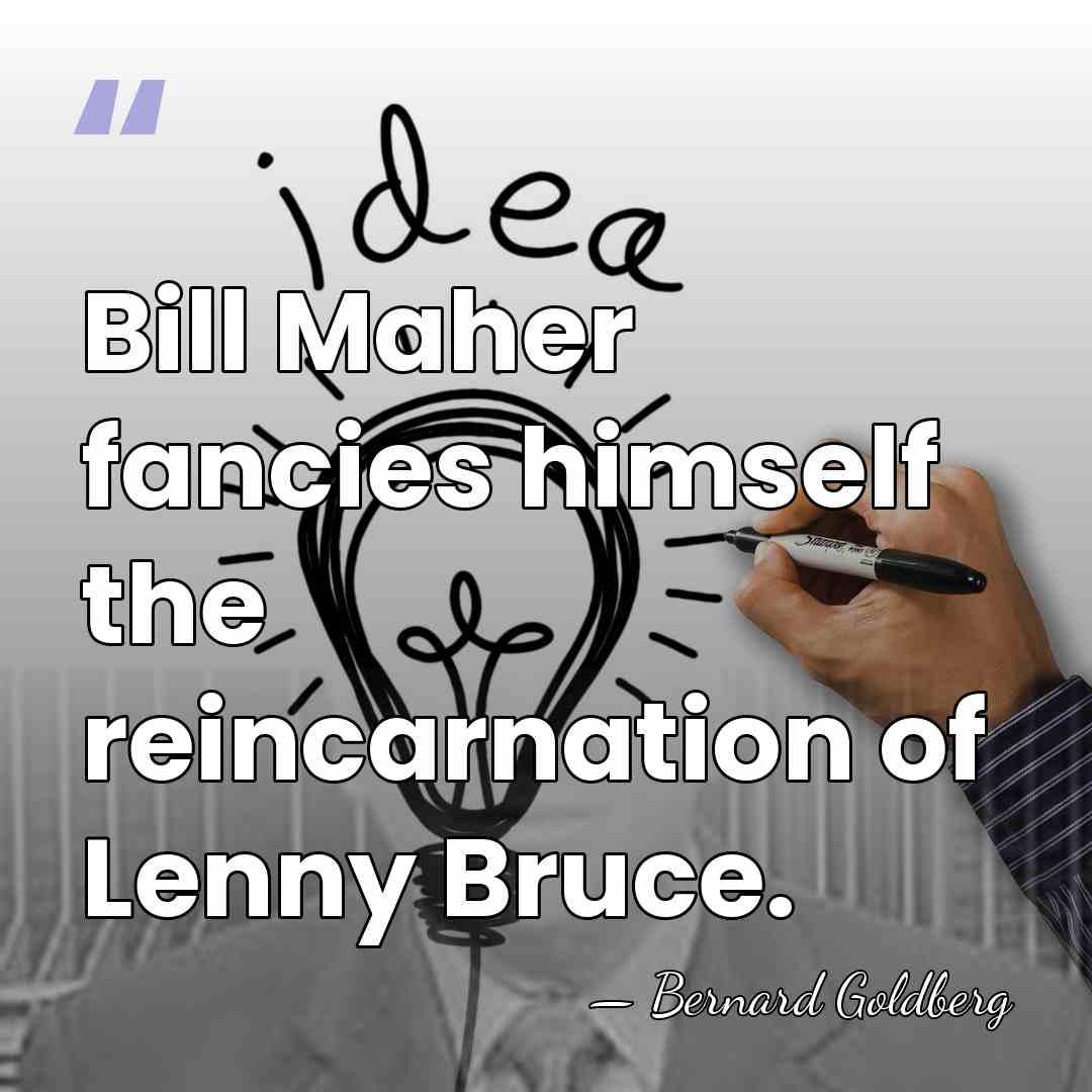 Bill Maher fancies himself the reincarnation of Lenny Bruce. - Bernard Goldberg