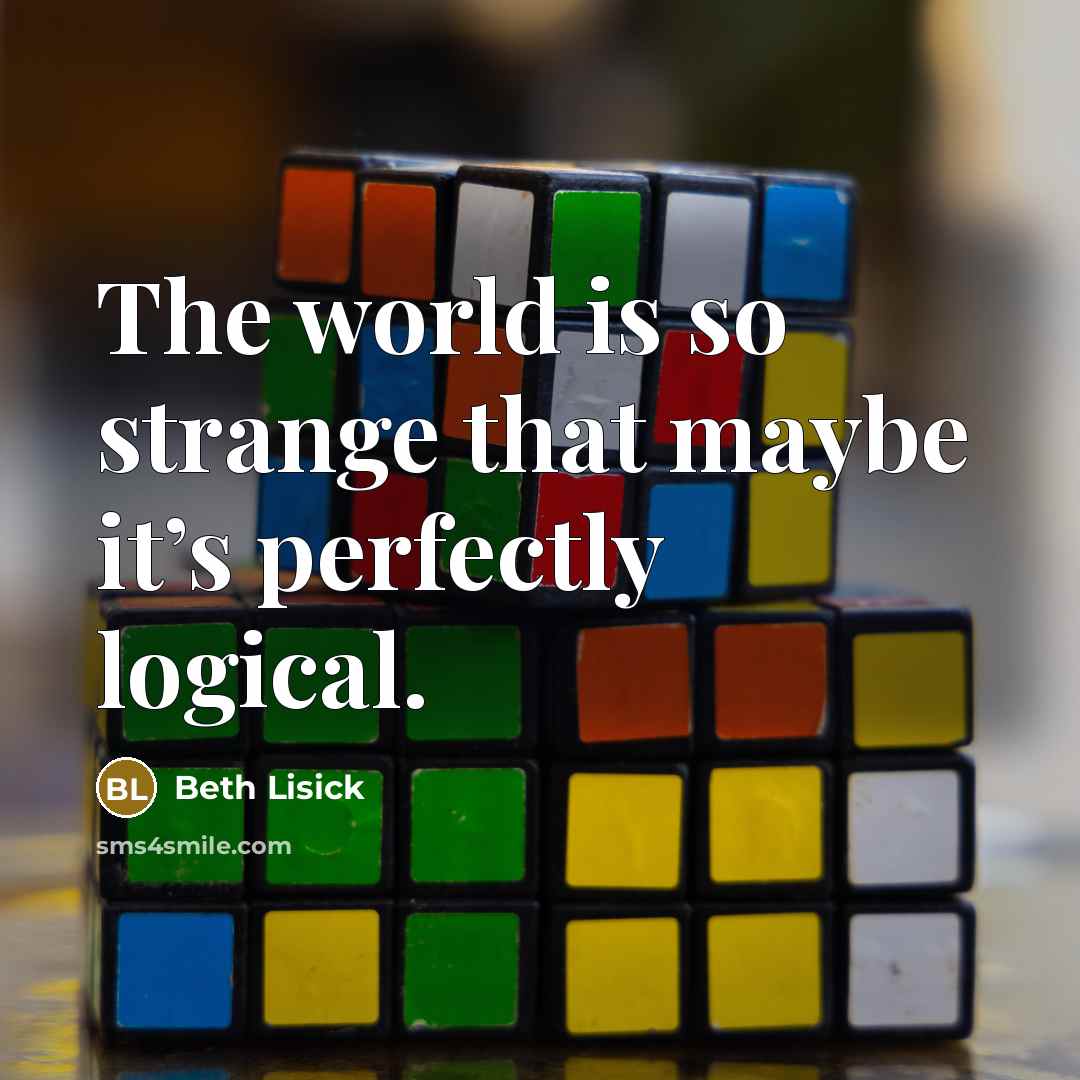 “The world is so strange that maybe it’s perfectly logical.…” quote by Beth Lisick