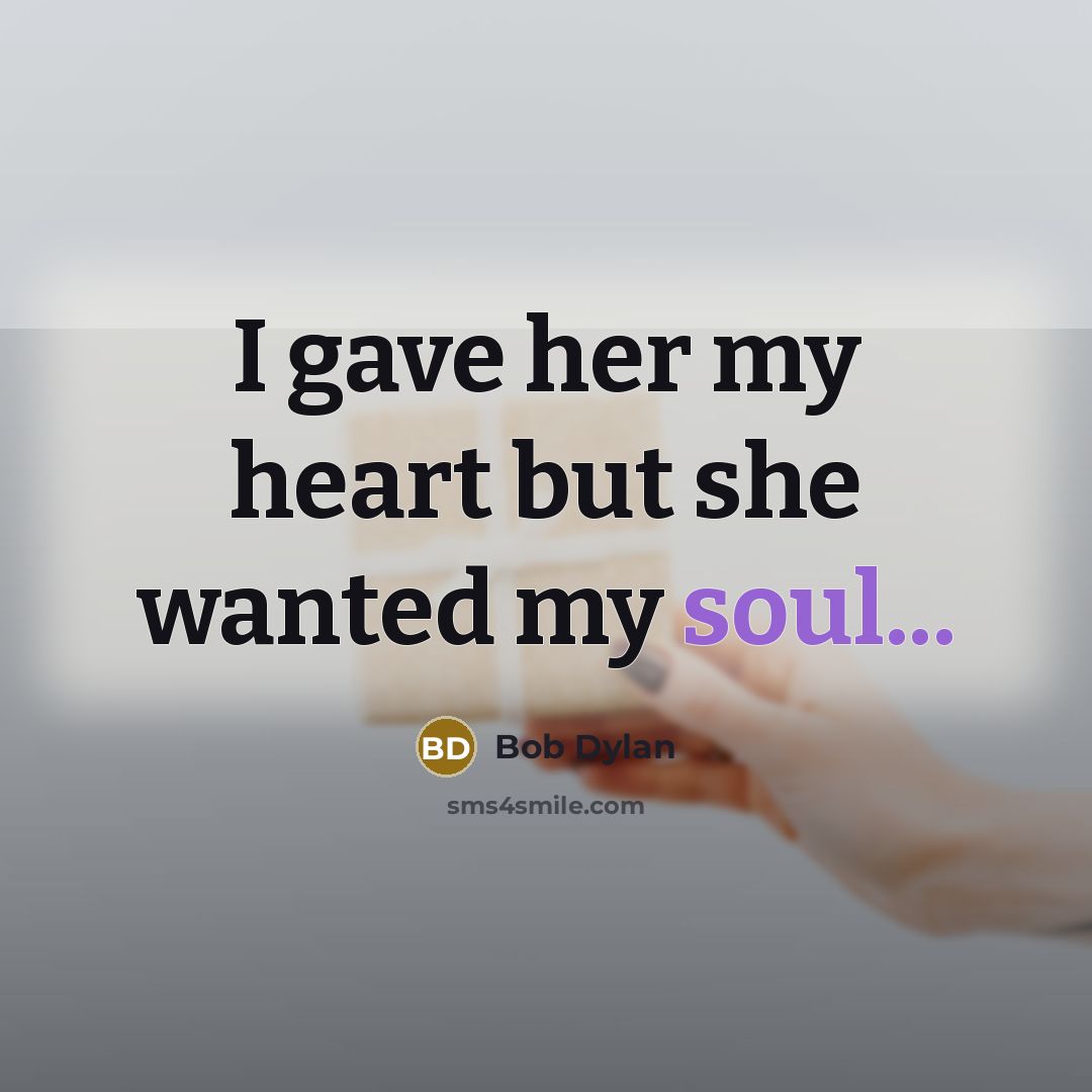 “I gave her my heart but she wanted my soul...” quote by Bob Dylan