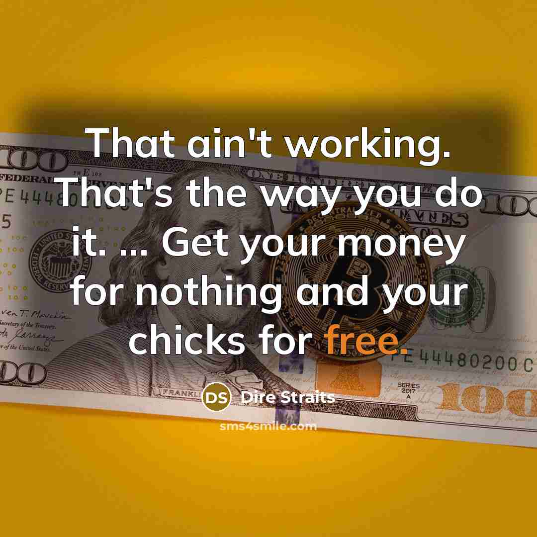 “That ain't working. That's the way you do it. ... Get your money for nothing and your chicks for free.” quote by Dire Straits