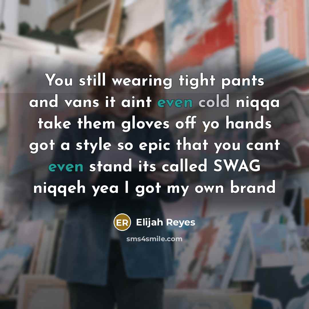 “You still wearing tight pants and vans it aint even cold niqqa take them gloves off yo hands got a style so epic that you cant even stand its called SWAG niqqeh yea I got my own brand” quote by Elijah Reyes
