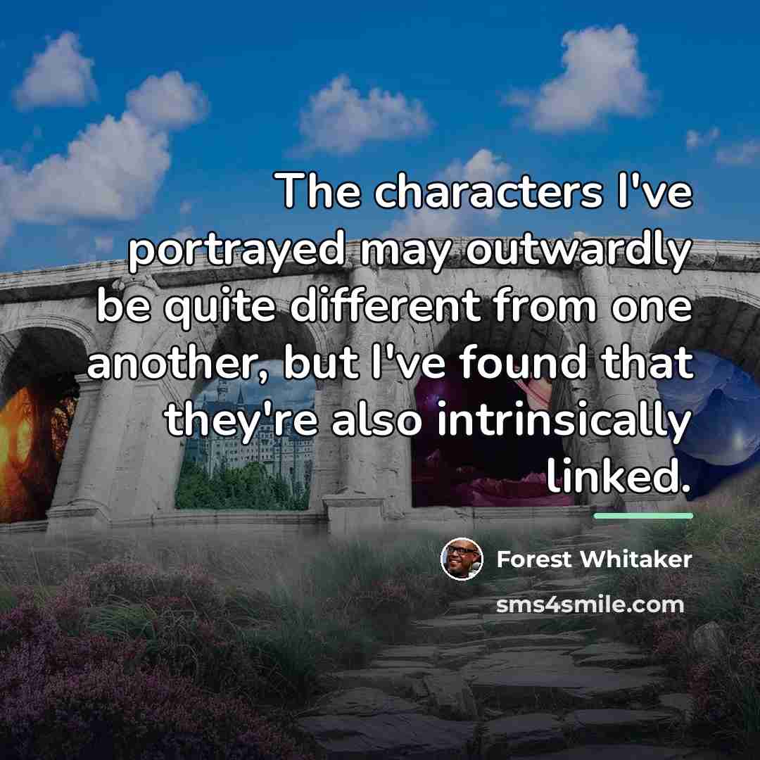 “The characters I've portrayed may outwardly be quite different from…” quote by Forest Whitaker