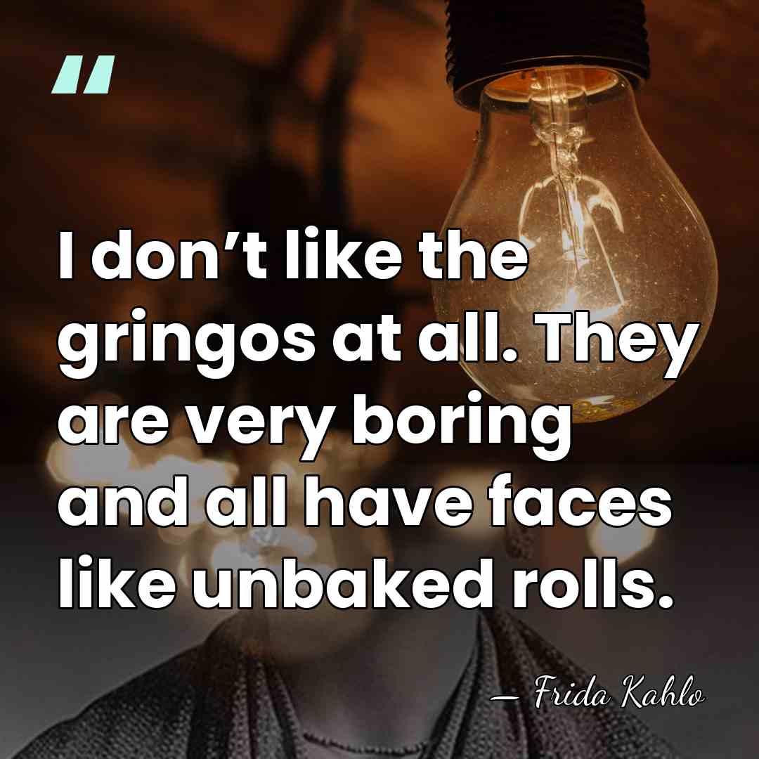 I don’t like the gringos at all. They are very boring and&hellip; - Frida Kahlo