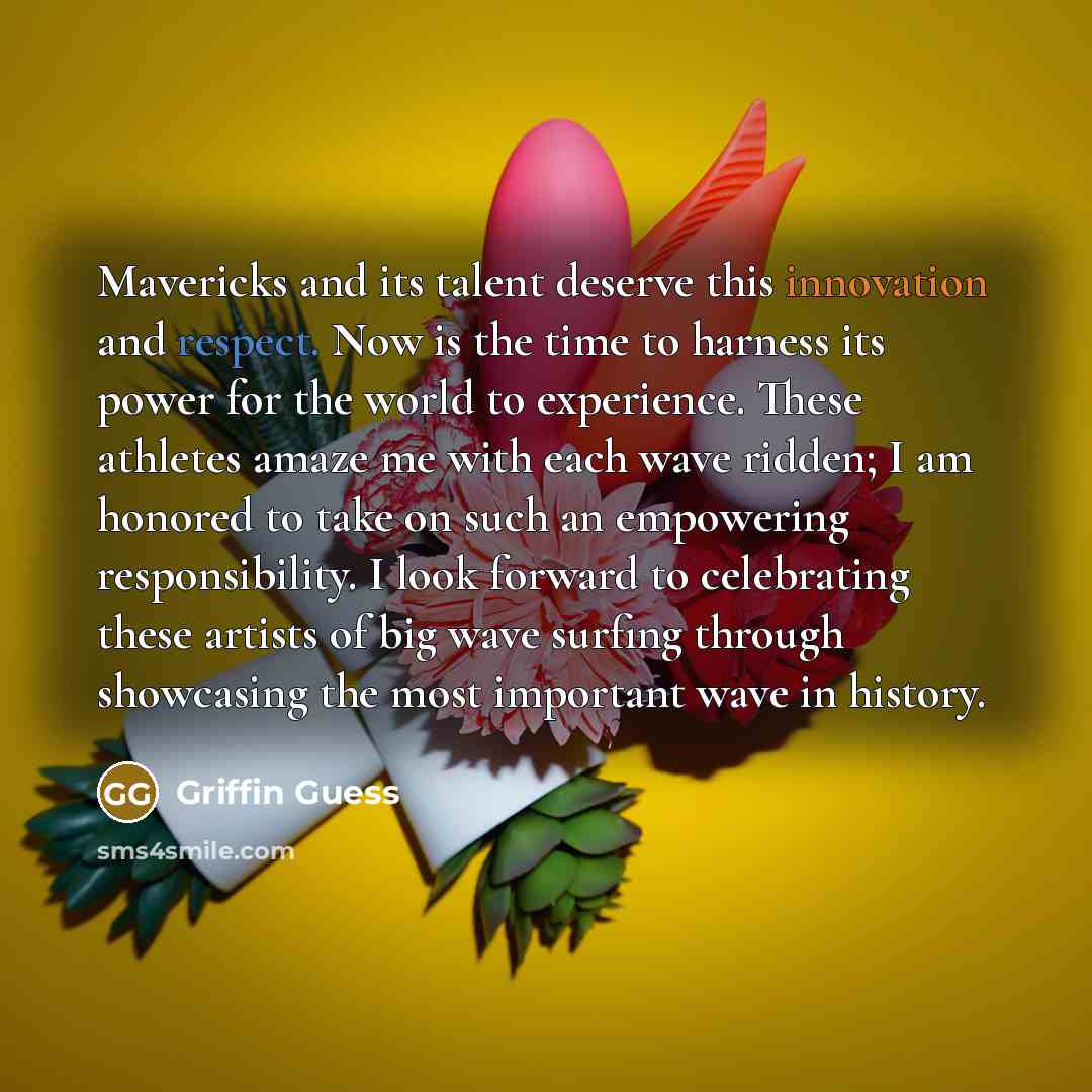 “Mavericks and its talent deserve this innovation and respect. Now is the time to harness its power for the world to experience. These athletes amaze me with each wave ridden; I am honored to take on such an empowering responsibility. I look forward to celebrating these artists of big wave surfing…” quote by Griffin Guess