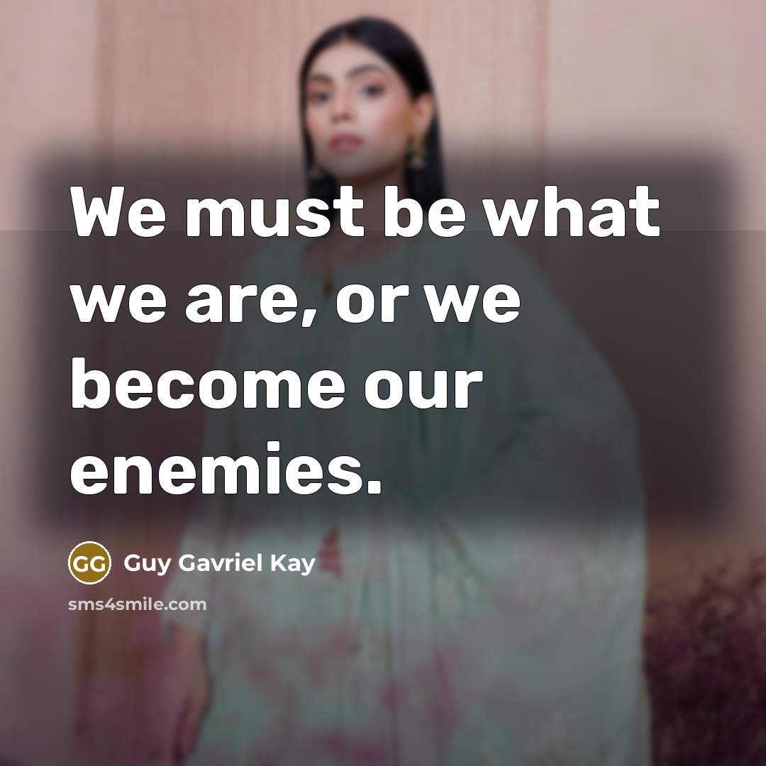 “We must be what we are, or we become our enemies.” quote by Guy Gavriel Kay