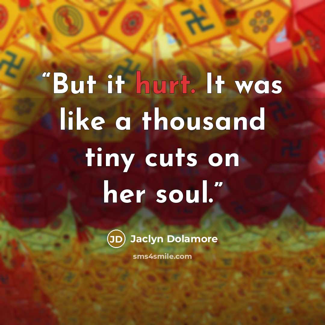 “But it hurt. It was like a thousand tiny cuts on her soul.” quote by Jaclyn Dolamore