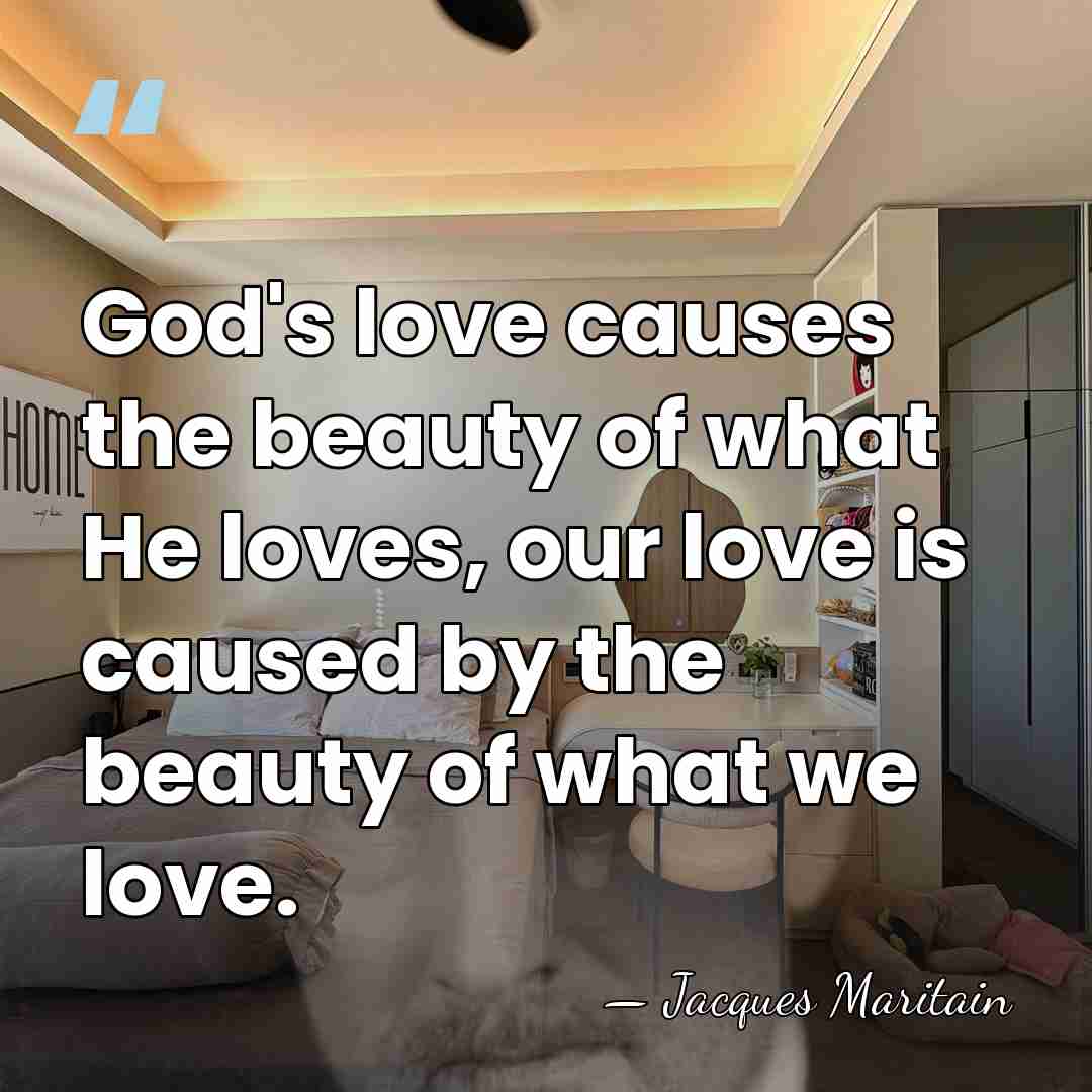 God's love causes the beauty of what He loves, our love is&hellip; - Jacques Maritain