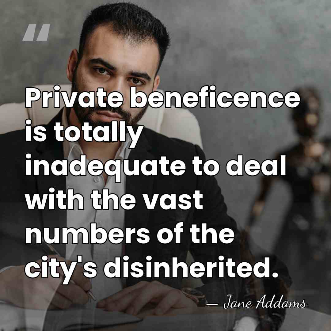 Private beneficence is totally inadequate to deal with the vast numbers of&hellip; - Jane Addams