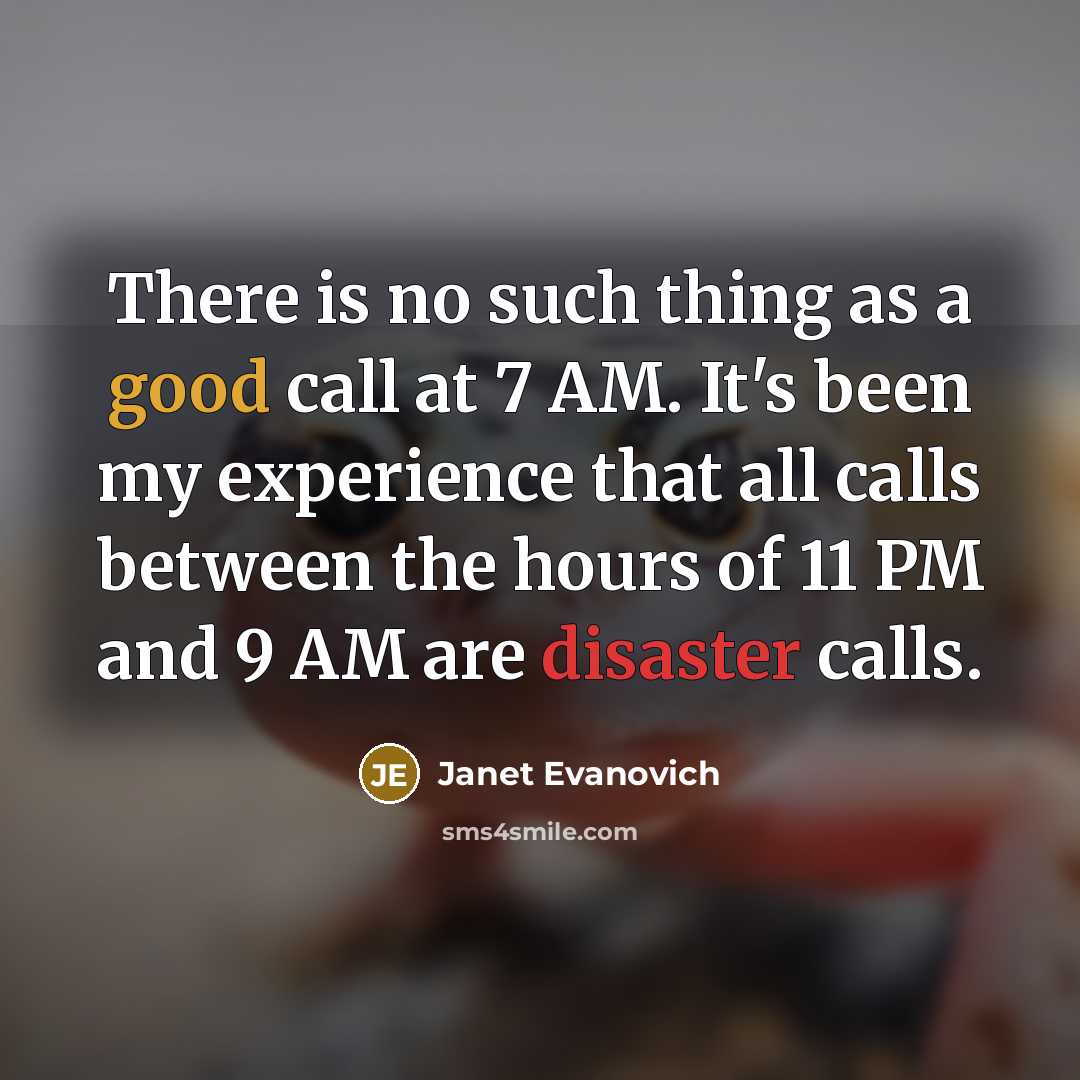 “There is no such thing as a good call at 7 AM. It's been my experience that all calls between the hours of 11 PM and 9 AM are disaster calls.” quote by Janet Evanovich